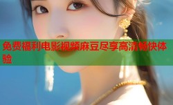 免费福利电影视频麻豆尽享高清畅快体验