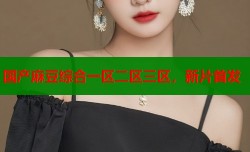 国产麻豆综合一区二区三区，新片首发