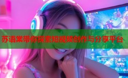 苏语棠带你探索短视频创作与分享平台