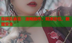 青娱乐麻豆：流畅操作、精准定位、数据安全