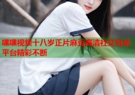 嘿嘿视频十八岁正片麻豆高清社交互动平台精彩不断