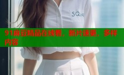 91麻豆精品在线看，新片速更，多样内容