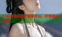 91麻豆免费国产视频平台，尽享精彩影视