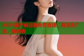 2021国产麻豆剧免费直播：高清无广告，随时看
