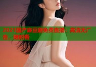 2021国产麻豆剧免费直播：高清无广告，随时看
