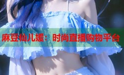 麻豆仙儿媛：时尚直播购物平台