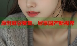 原创麻豆聚集，尽享国产新视界