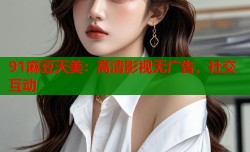 91麻豆天美：高清影视无广告，社交互动