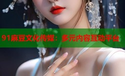 91麻豆文化传媒：多元内容互动平台