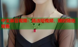 中文麻豆视频：精选短视频，随时随地观看