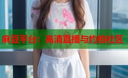 麻豆平台：高清直播与约拍社区
