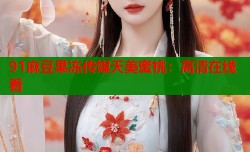 91麻豆果冻传媒天美蜜桃：高清在线看