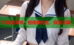 91麻豆演绎：短视频社区，娱乐无限