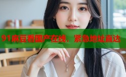 91麻豆看国产在线，紧急地址直达