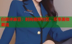 白若冰麻豆：时尚视频社区，尽享美妆潮流