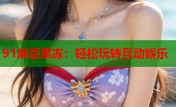 91麻豆果冻：轻松玩转互动娱乐