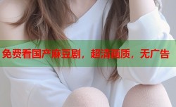 免费看国产麻豆剧，超清画质，无广告