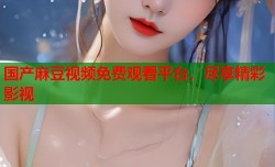 国产麻豆视频免费观看平台，尽享精彩影视