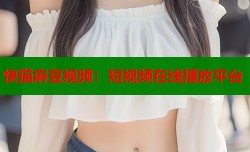 快猫麻豆视频：短视频在线播放平台