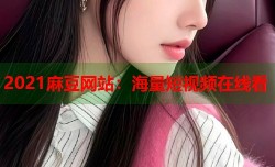 2021麻豆网站：海量短视频在线看
