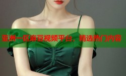 亚洲一区麻豆视频平台，精选热门内容