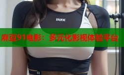 麻豆91电影：多元化影视体验平台