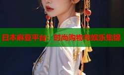 日本麻豆平台：时尚购物与娱乐集锦