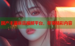 国产丰满麻豆视频平台，尽享精彩内容