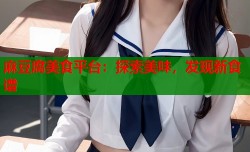 麻豆腐美食平台：探索美味，发现新食谱