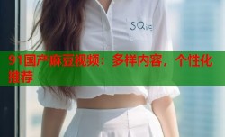 91国产麻豆视频：多样内容，个性化推荐