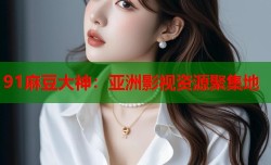 91麻豆大神：亚洲影视资源聚集地