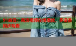 91麻豆：高清视频在线播放，多设备同步观看
