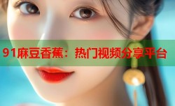 91麻豆香蕉：热门视频分享平台