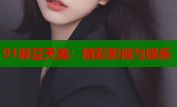91麻豆天美：精彩影视与娱乐
