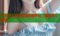 久久伊人麻豆在线影视平台，精选热门视频