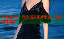 91麻豆AV：华人成人影片平台，高清流畅播放