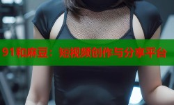91和麻豆：短视频创作与分享平台