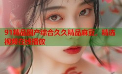 91精品国产综合久久精品麻豆，精选视频在线播放