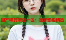 国产精品麻豆一区：独家影视精选