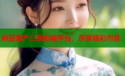 麻豆国产三级影视平台，尽享精彩内容