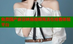 免费国产麻豆映画视频高清在线看体验平台