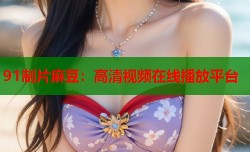 91制片麻豆：高清视频在线播放平台