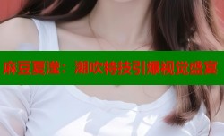 麻豆夏滢：潮吹特技引爆视觉盛宴