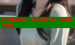 天天爽夜夜爽，麻豆视频平台，尽享国产精选