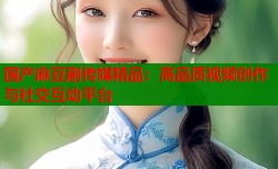 国产麻豆剧传媒精品：高品质视频创作与社交互动平台