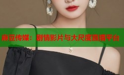 麻豆传媒：剧情影片与大尺度直播平台
