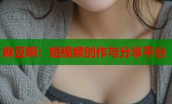 麻豆啊：短视频创作与分享平台
