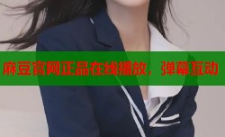 麻豆官网正品在线播放，弹幕互动