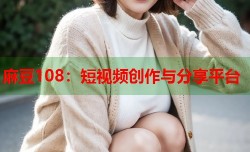 麻豆108：短视频创作与分享平台