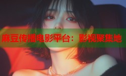 麻豆传播电影平台：影视聚集地